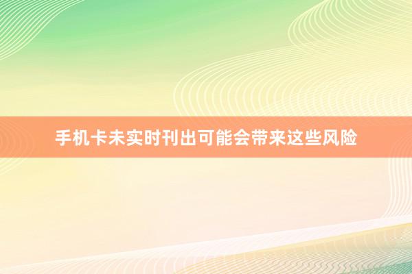 手机卡未实时刊出可能会带来这些风险