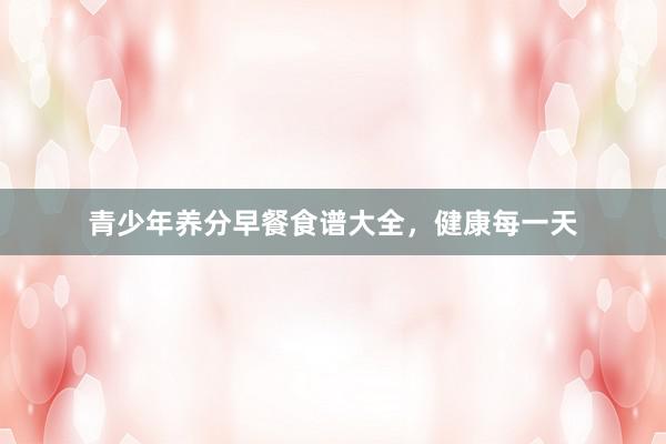 青少年养分早餐食谱大全，健康每一天