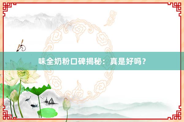 味全奶粉口碑揭秘：真是好吗？
