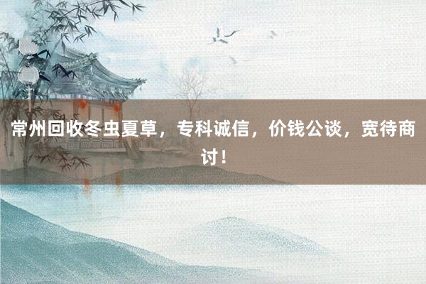 常州回收冬虫夏草，专科诚信，价钱公谈，宽待商讨！