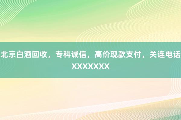 北京白酒回收，专科诚信，高价现款支付，关连电话XXXXXXX