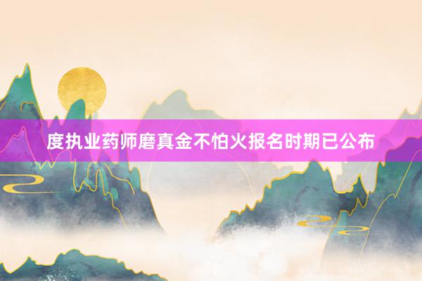 度执业药师磨真金不怕火报名时期已公布