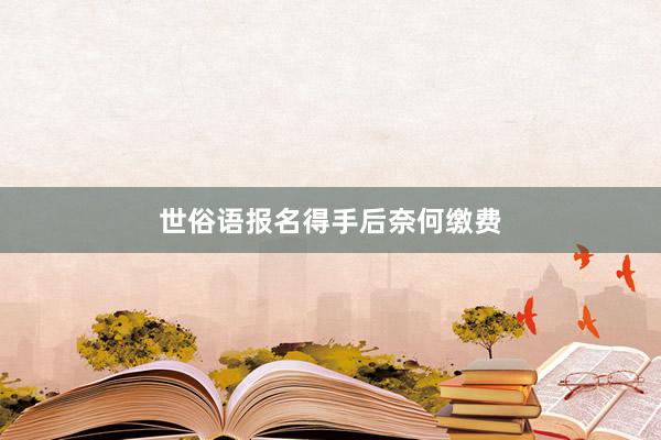 世俗语报名得手后奈何缴费